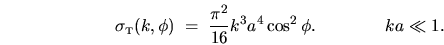 \begin{displaymath}
\sigma_{{\mbox{\tiny T}}}(k,\phi) \; = \; \frac{\pi^2}{16} k^3 a^4 \cos^2\phi .
\hspace{0.6in} ka \ll 1.
\end{displaymath}