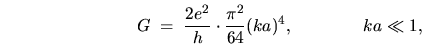 \begin{displaymath}
G \; = \; \frac{2 e^2}{h}\cdot
\frac{\pi^2}{64} (k a)^4 ,
%% \ll \; \frac{2 e^2}{h},
\hspace{0.6in} ka \ll 1 ,
\end{displaymath}