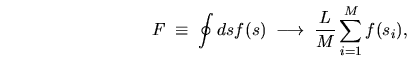 \begin{displaymath}
F \; \equiv \; \oint ds f(s) \; \longrightarrow \;
\frac{L}{M} \sum_{i=1}^M f(s_i) ,
\end{displaymath}