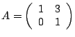 $A = \left(\begin{array}{cc}
1 & 3\\
0 & 1
\end{array}\right)$