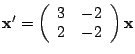 ${\bf x}' =
\left(\begin{array}{cc}
3 & -2\\
2 & -2
\end{array}\right) {\bf x}$