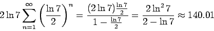 \begin{displaymath}2\ln{7} \sum_{n = 1}^{\infty} \left( \frac{\ln{7}}{2} \right)...
...- \frac{\ln{7}}{2}} =
\frac{2\ln^2{7}}{2-\ln{7}} \approx 140.01\end{displaymath}