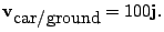 $\displaystyle {\bf v}_{\mbox{car/ground}} = 100{\bf j}.
$