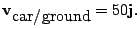 $\displaystyle {\bf v}_{\mbox{car/ground}} = 50{\bf j}.
$